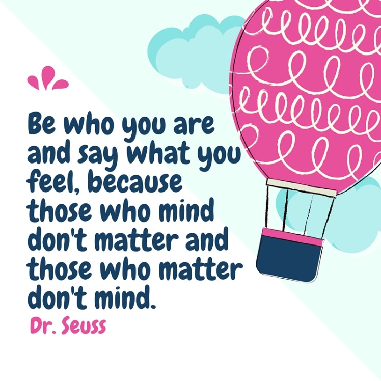 Be who you are and say what you feel, because those who mind don't matter and those who matter don't mind.